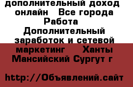 дополнительный доход  онлайн - Все города Работа » Дополнительный заработок и сетевой маркетинг   . Ханты-Мансийский,Сургут г.